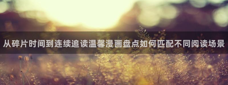 免费漫画热门连载：从碎片时间到连续追读温馨漫画盘点如何匹配不同阅读场景